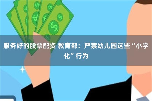 服务好的股票配资 教育部：严禁幼儿园这些“小学化”行为