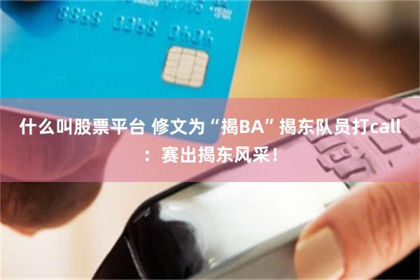 什么叫股票平台 修文为“揭BA”揭东队员打call:赛出揭东风采!