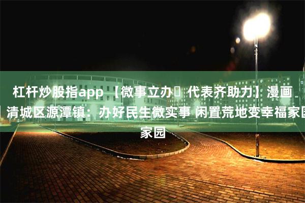 杠杆炒股指app 【微事立办・代表齐助力】漫画｜清城区源潭镇：办好民生微实事 闲置荒地变幸福家园