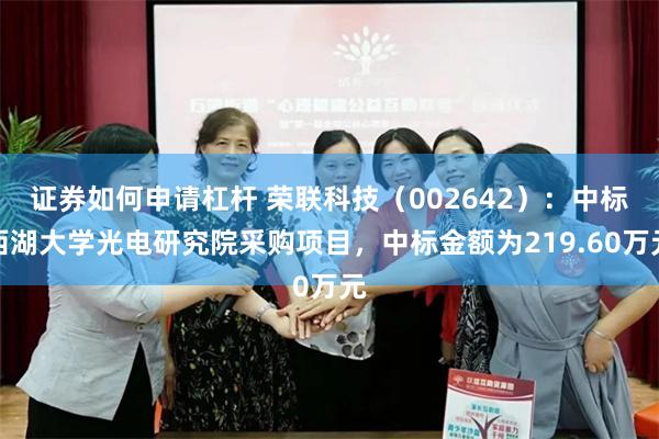 证券如何申请杠杆 荣联科技(002642):中标西湖大学光电研究院采购项目,中标金额为219.60万元
