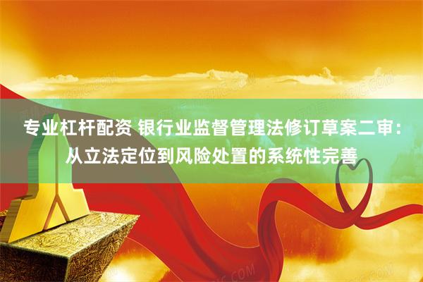 专业杠杆配资 银行业监督管理法修订草案二审:从立法定位到风险处置的系统性完善