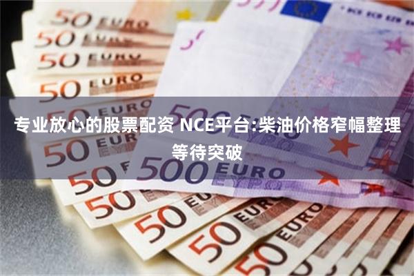 专业放心的股票配资 NCE平台:柴油价格窄幅整理等待突破