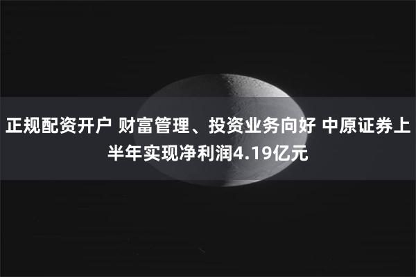 正规配资开户 财富管理、投资业务向好 中原证券上半年实现净利润4.19亿元