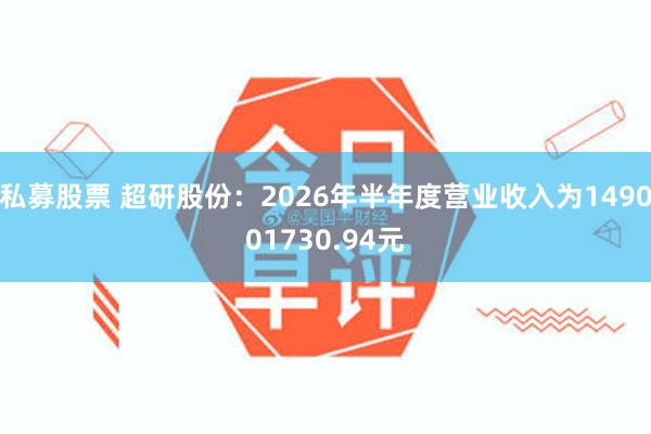 私募股票 超研股份：2026年半年度营业收入为149001730.94元