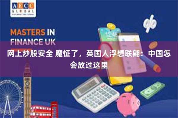 网上炒股安全 魔怔了，英国人浮想联翩：中国怎会放过这里