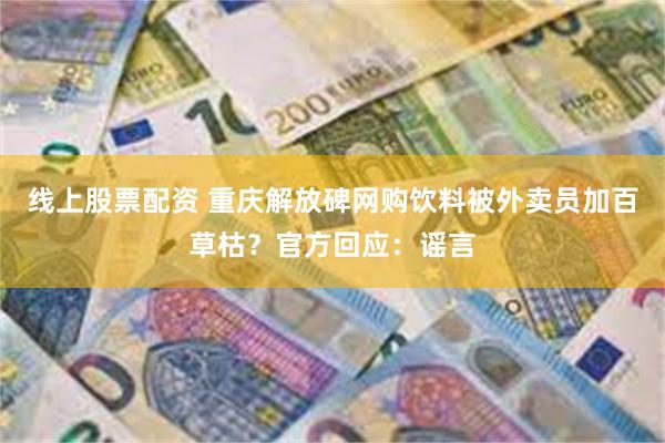 线上股票配资 重庆解放碑网购饮料被外卖员加百草枯？官方回应：谣言