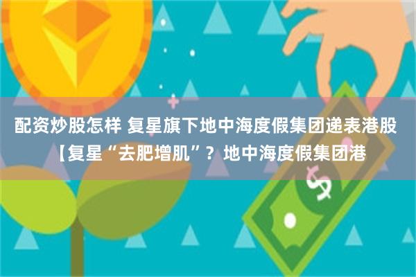 配资炒股怎样 复星旗下地中海度假集团递表港股 【复星“去肥增肌”？地中海度假集团港
