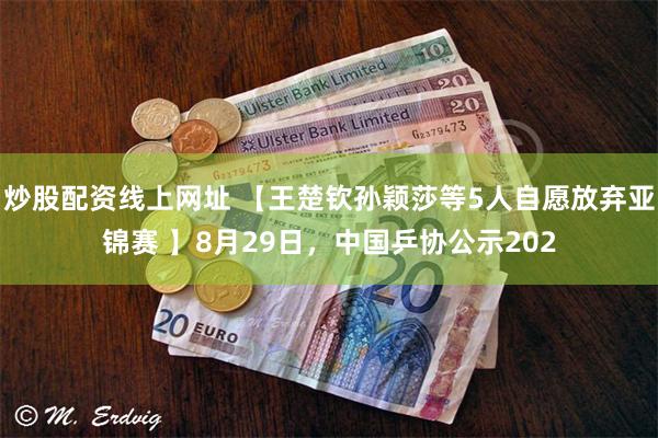 炒股配资线上网址 【王楚钦孙颖莎等5人自愿放弃亚锦赛 】8月29日，中国乒协公示202