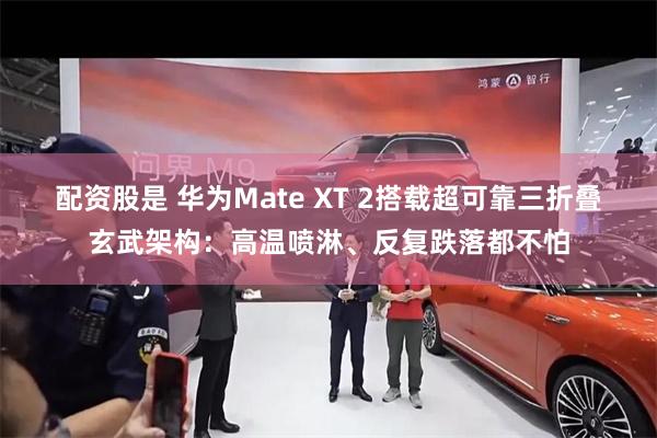 配资股是 华为Mate XT 2搭载超可靠三折叠玄武架构：高温喷淋、反复跌落都不怕