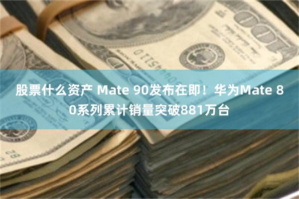 股票什么资产 Mate 90发布在即！华为Mate 80系列累计销量突破881万台