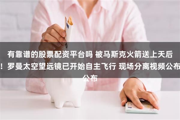 有靠谱的股票配资平台吗 被马斯克火箭送上天后！罗曼太空望远镜已开始自主飞行 现场分离视频公布