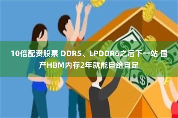 10倍配资股票 DDR5、LPDDR6之后下一站 国产HBM内存2年就能自给自足