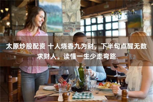太原炒股配资 十人烧香九为财，下半句点醒无数求财人。读懂一生少走弯路