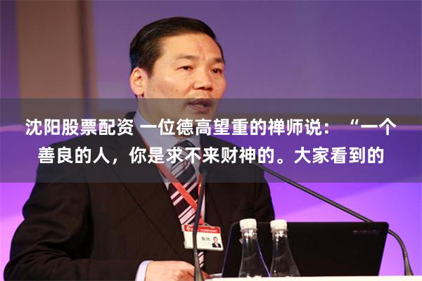 沈阳股票配资 一位德高望重的禅师说： “一个善良的人，你是求不来财神的。大家看到的