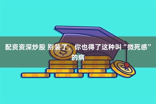 配资资深炒股 别装了，你也得了这种叫“微死感”的病