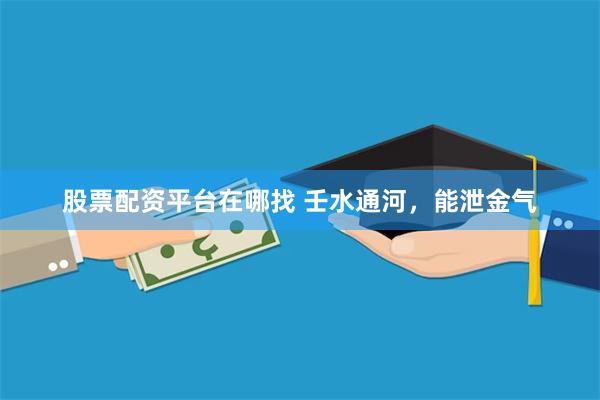 股票配资平台在哪找 壬水通河,能泄金气