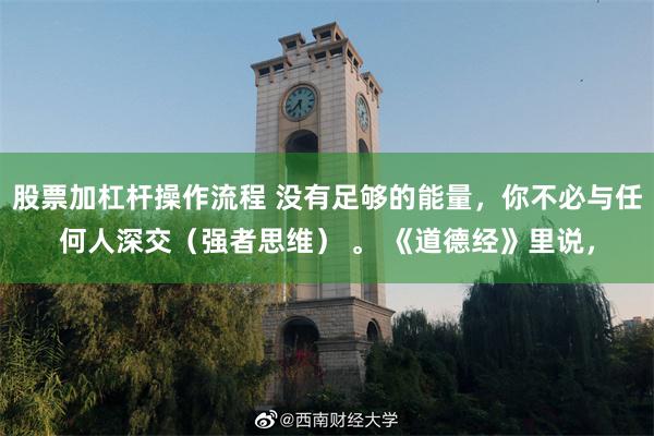 股票加杠杆操作流程 没有足够的能量，你不必与任何人深交（强者思维） 。 《道德经》里说，