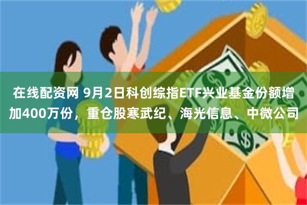 在线配资网 9月2日科创综指ETF兴业基金份额增加400万份,重仓股寒武纪、海光信息、中微公司
