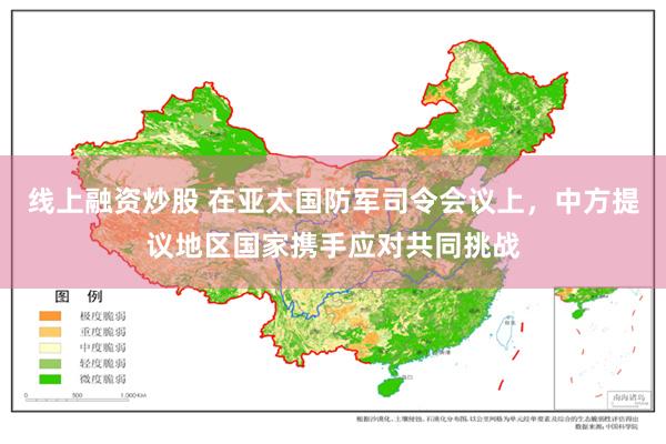 线上融资炒股 在亚太国防军司令会议上，中方提议地区国家携手应对共同挑战
