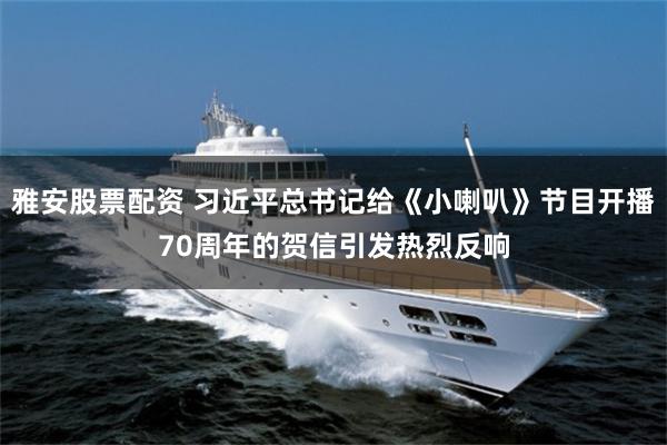雅安股票配资 习近平总书记给《小喇叭》节目开播70周年的贺信引发热烈反响