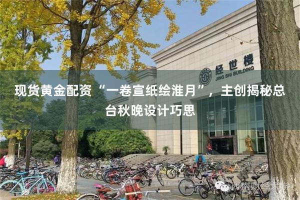 现货黄金配资 “一卷宣纸绘淮月”，主创揭秘总台秋晚设计巧思