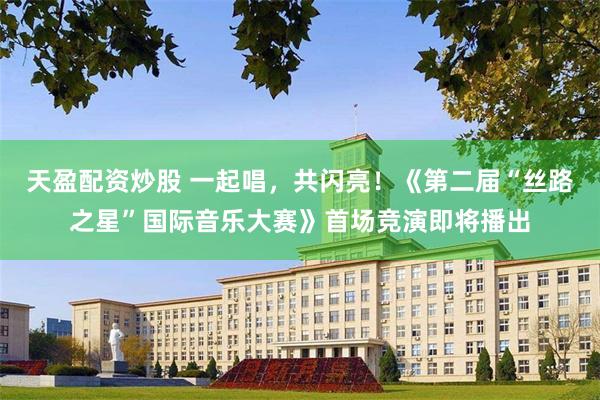 天盈配资炒股 一起唱，共闪亮！《第二届“丝路之星”国际音乐大赛》首场竞演即将播出