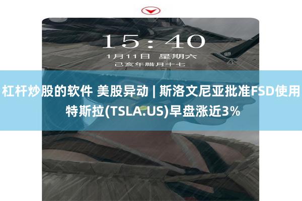 杠杆炒股的软件 美股异动 | 斯洛文尼亚批准FSD使用 特斯拉(TSLA.US)早盘涨近3%