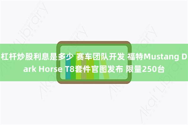 杠杆炒股利息是多少 赛车团队开发 福特Mustang Dark Horse T8套件官图发布 限量250台