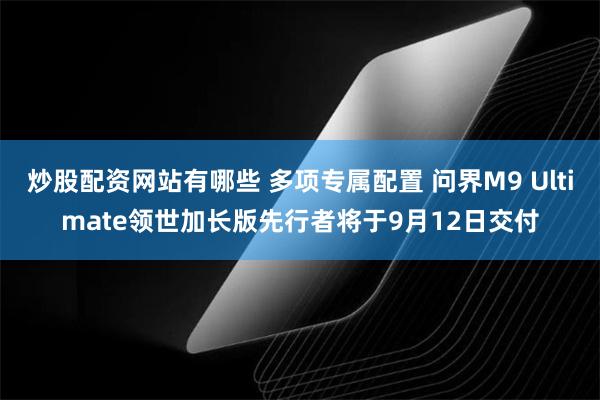 炒股配资网站有哪些 多项专属配置 问界M9 Ultimate领世加长版先行者将于9月12日交付