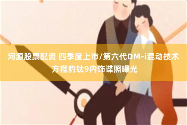 河源股票配资 四季度上市/第六代DM-i混动技术 方程豹钛9内饰谍照曝光