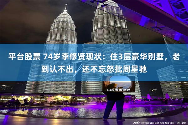 平台股票 74岁李修贤现状：住3层豪华别墅，老到认不出，还不忘怒批周星驰