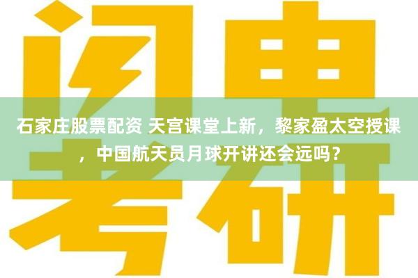 石家庄股票配资 天宫课堂上新，黎家盈太空授课，中国航天员月球开讲还会远吗？