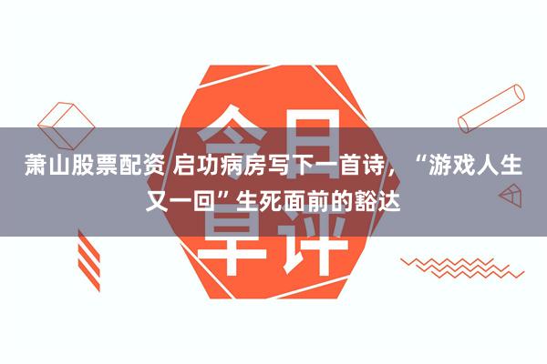 萧山股票配资 启功病房写下一首诗，“游戏人生又一回”生死面前的豁达