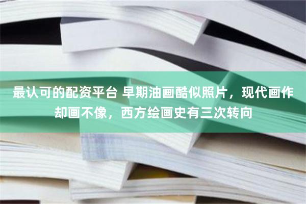 最认可的配资平台 早期油画酷似照片，现代画作却画不像，西方绘画史有三次转向