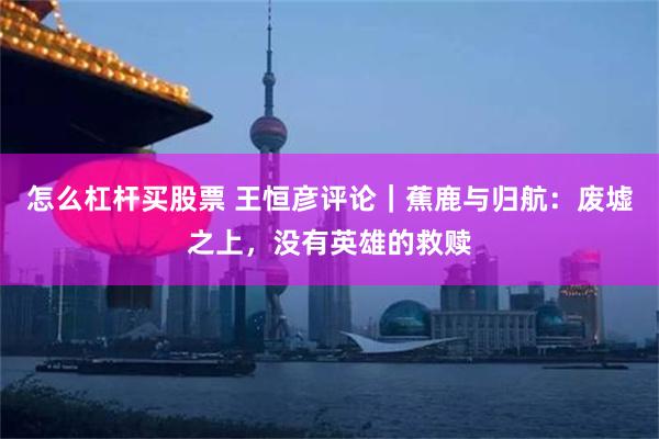 怎么杠杆买股票 王恒彦评论|蕉鹿与归航:废墟之上,没有英雄的救赎