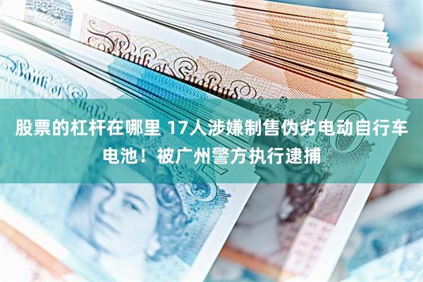 股票的杠杆在哪里 17人涉嫌制售伪劣电动自行车电池！被广州警方执行逮捕