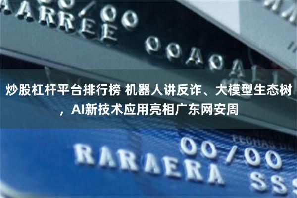 炒股杠杆平台排行榜 机器人讲反诈、大模型生态树，AI新技术应用亮相广东网安周