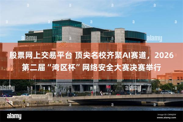 股票网上交易平台 顶尖名校齐聚AI赛道，2026第二届“湾区杯”网络安全大赛决赛举行