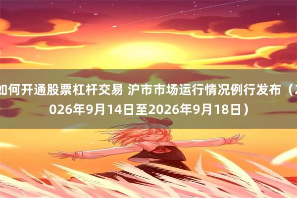如何开通股票杠杆交易 沪市市场运行情况例行发布（2026年9月14日至2026年9月18日）