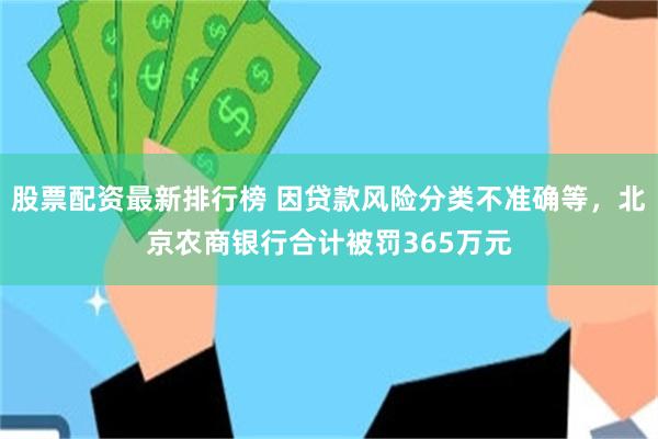 股票配资最新排行榜 因贷款风险分类不准确等，北京农商银行合计被罚365万元