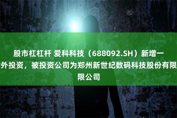 股市杠杠杆 爱科科技（688092.SH）新增一起对外投资，被投资公司为郑州新世纪数码科技股份有限公司