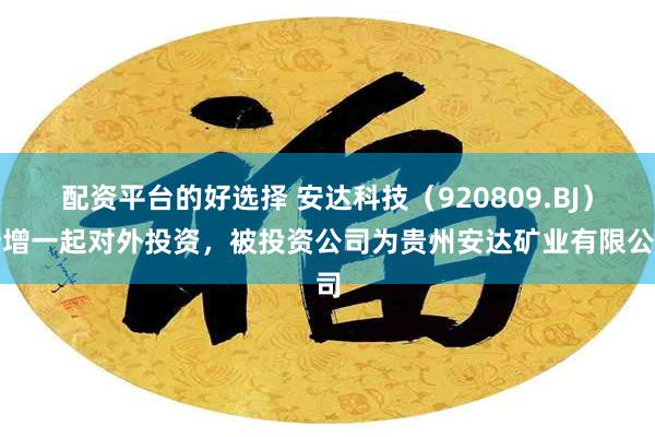 配资平台的好选择 安达科技（920809.BJ）新增一起对外投资，被投资公司为贵州安达矿业有限公司