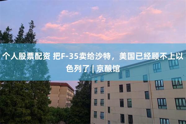 个人股票配资 把F-35卖给沙特，美国已经顾不上以色列了 | 京酿馆