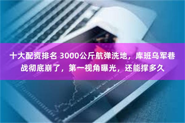 十大配资排名 3000公斤航弹洗地，库班乌军巷战彻底崩了，第一视角曝光，还能撑多久
