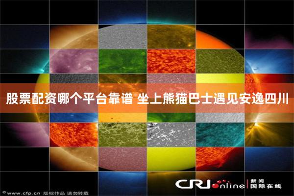 股票配资哪个平台靠谱 坐上熊猫巴士遇见安逸四川
