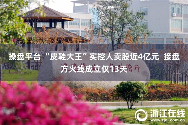 操盘平台 “皮鞋大王”实控人卖股近4亿元  接盘方火线成立仅13天