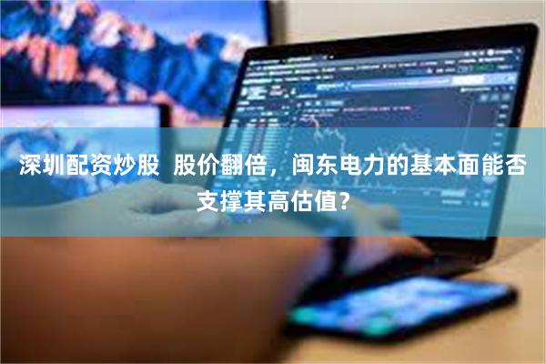 深圳配资炒股  股价翻倍，闽东电力的基本面能否支撑其高估值？