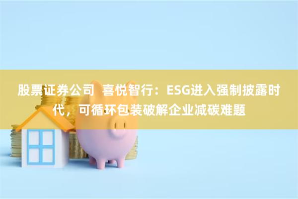 股票证券公司  喜悦智行：ESG进入强制披露时代，可循环包装破解企业减碳难题