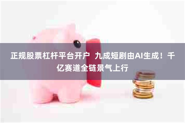 正规股票杠杆平台开户 九成短剧由AI生成!千亿赛道全链景气上行