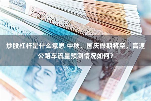 炒股杠杆是什么意思 中秋、国庆假期将至，高速公路车流量预测情况如何？